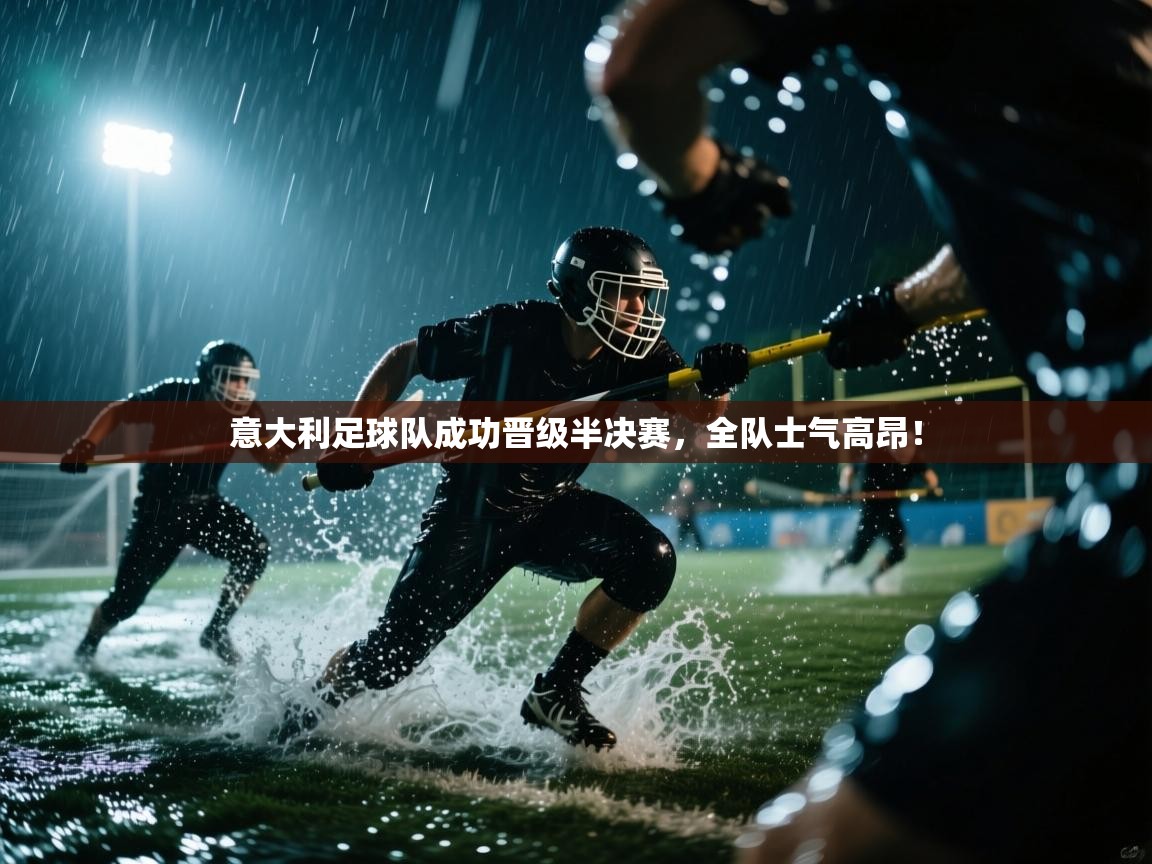 意大利足球队成功晋级半决赛，全队士气高昂！  第1张