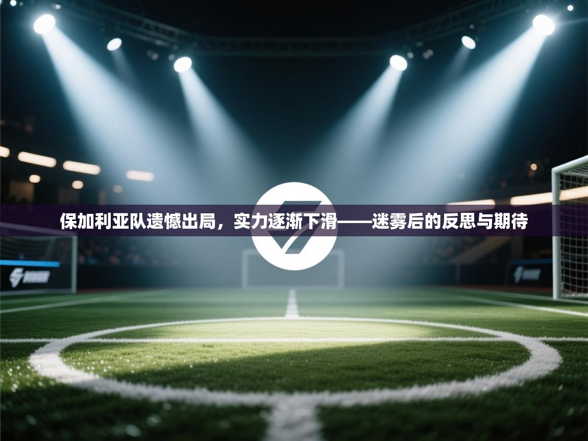 保加利亚队遗憾出局,实力逐渐下滑——迷雾后的反思与期待 第2张